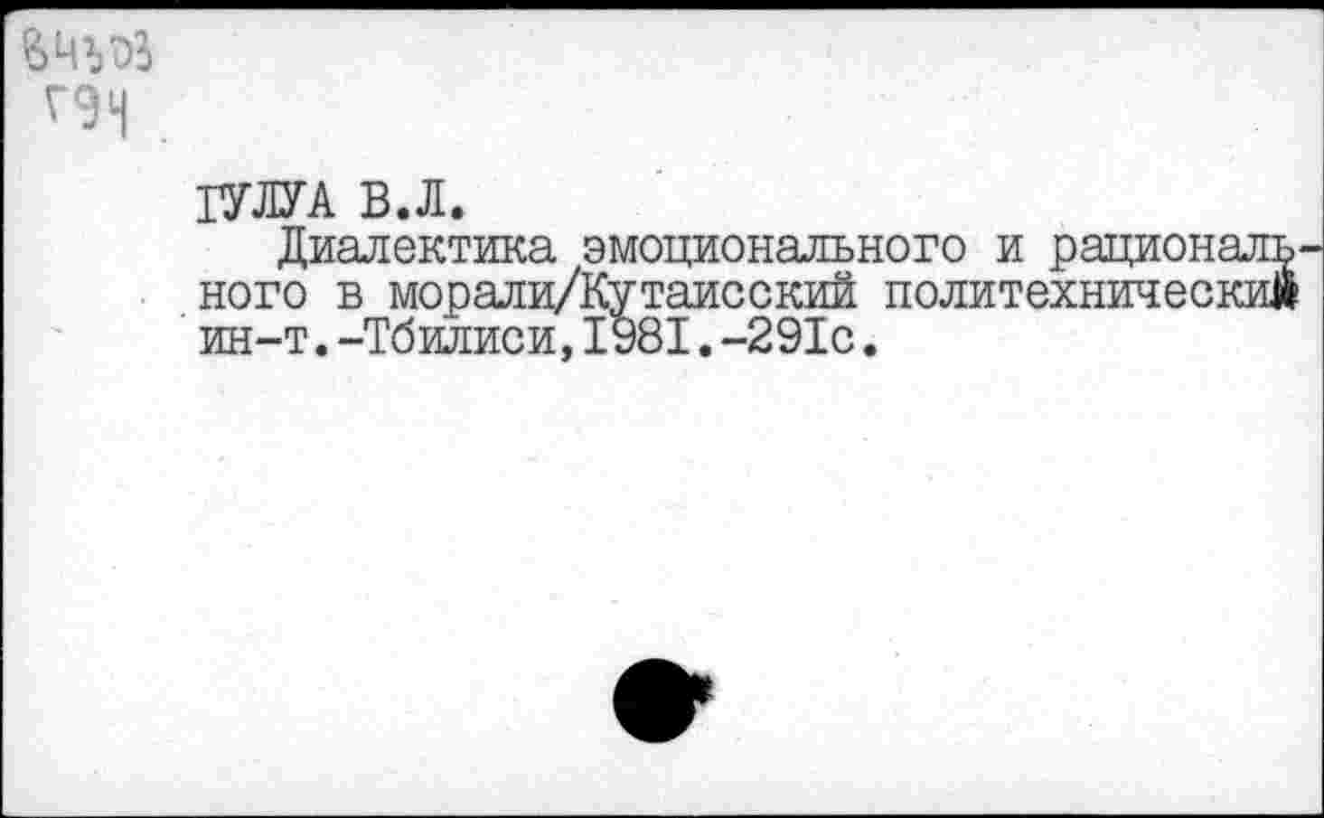 ﻿
ЮТА В.Л.
Диалектика эмоционального и рациональ ного в морали/Кутаисский политехнический ин-т.-Тбилиси.1981.-291с.